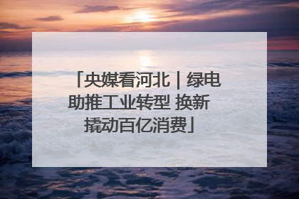 央媒看河北｜绿电助推工业转型 换新撬动百亿消费