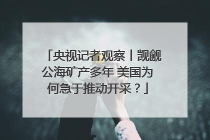 央视记者观察丨觊觎公海矿产多年 美国为何急于推动开采？
