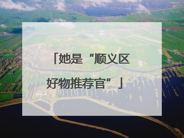 她是“顺义区好物推荐官”