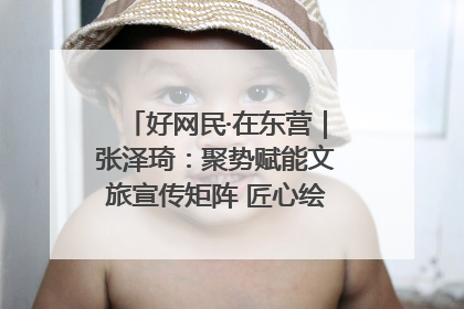 好网民·在东营｜张泽琦：聚势赋能文旅宣传矩阵 匠心绘就东营诗与远方
