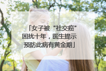 女子被“社交癌”困扰十年，医生提示预防此病有黄金期