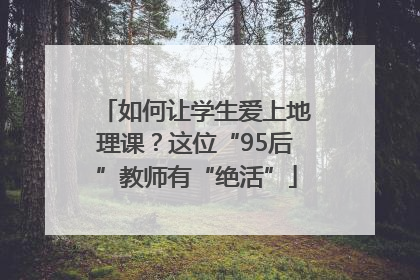 如何让学生爱上地理课？这位“95后”教师有“绝活”