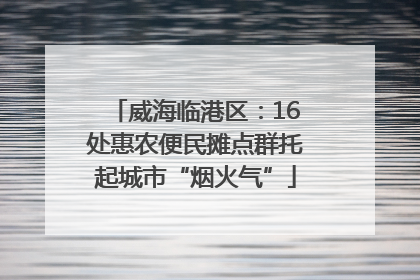 威海临港区：16处惠农便民摊点群托起城市“烟火气”