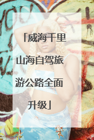 威海千里山海自驾旅游公路全面升级