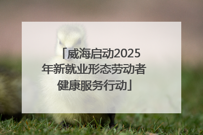 威海启动2025年新就业形态劳动者健康服务行动