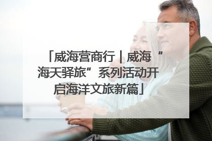 威海营商行｜威海“海天驿旅”系列活动开启海洋文旅新篇