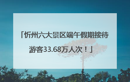 忻州六大景区端午假期接待游客33.68万人次！