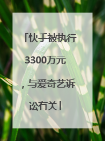 快手被执行3300万元，与爱奇艺诉讼有关