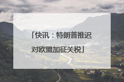 快讯：特朗普推迟对欧盟加征关税