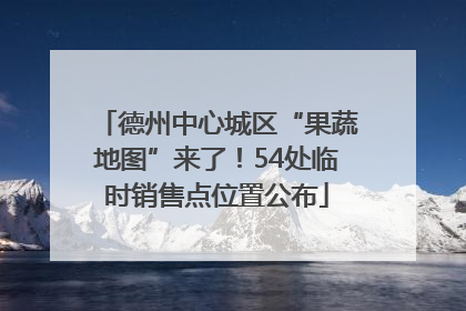 德州中心城区“果蔬地图”来了！54处临时销售点位置公布