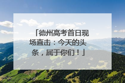 德州高考首日现场直击：今天的头条，属于你们！