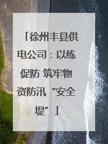 徐州丰县供电公司：以练促防 筑牢物资防汛“安全堤”