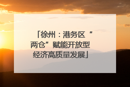 徐州：港务区“两仓”赋能开放型经济高质量发展