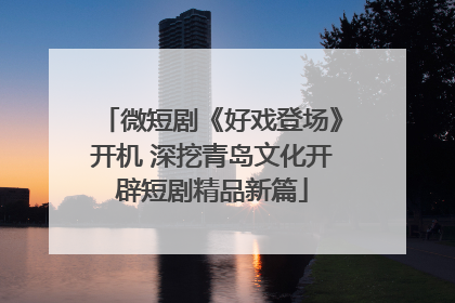 微短剧《好戏登场》开机 深挖青岛文化开辟短剧精品新篇