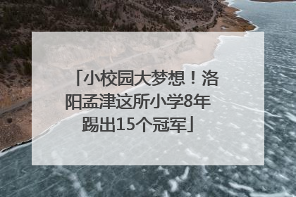 小校园大梦想！洛阳孟津这所小学8年踢出15个冠军