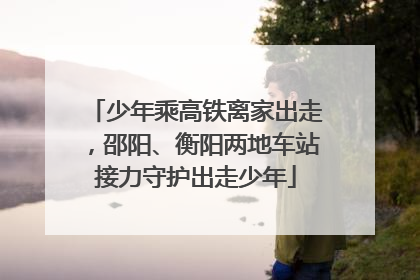 少年乘高铁离家出走，邵阳、衡阳两地车站接力守护出走少年