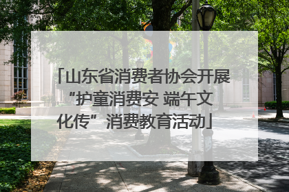 山东省消费者协会开展 “护童消费安 端午文化传”消费教育活动