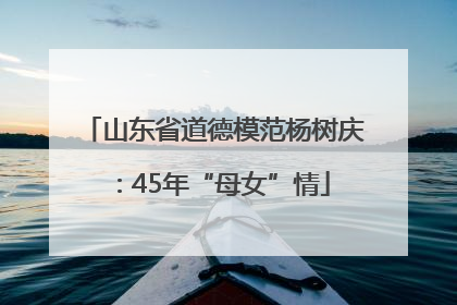 山东省道德模范杨树庆：45年“母女”情