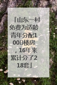 山东一村免费为适龄青年分配100㎡楼房，16年来累计分了218套