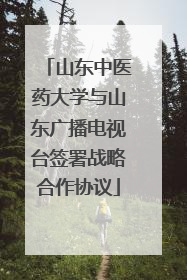 山东中医药大学与山东广播电视台签署战略合作协议