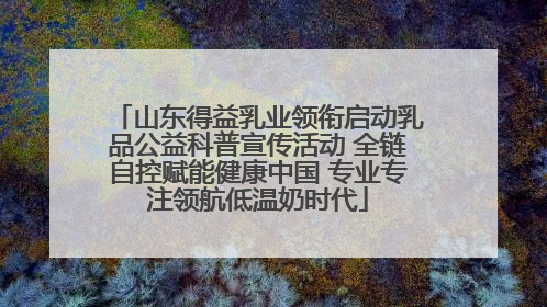 山东得益乳业领衔启动乳品公益科普宣传活动 全链自控赋能健康中国 专业专注领航低温奶时代