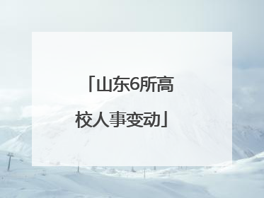 山东6所高校人事变动