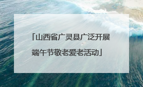 山西省广灵县广泛开展端午节敬老爱老活动