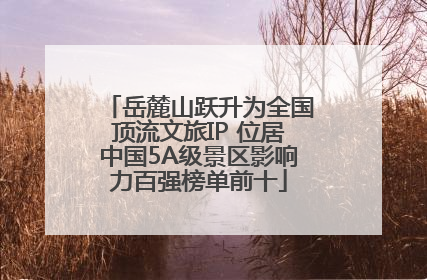 岳麓山跃升为全国顶流文旅IP 位居中国5A级景区影响力百强榜单前十