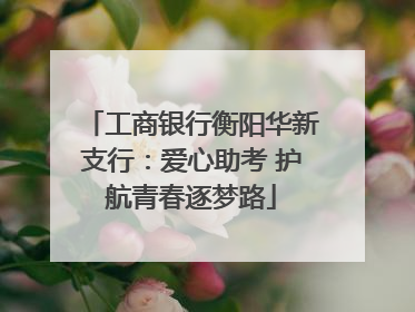 工商银行衡阳华新支行：爱心助考 护航青春逐梦路