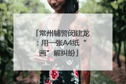 常州辅警闵建龙：用一张A4纸“画”解纠纷