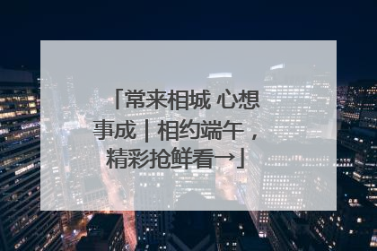 常来相城 心想事成｜相约端午，精彩抢鲜看→