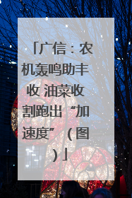 广信：农机轰鸣助丰收 油菜收割跑出“加速度”（图）