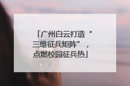 广州白云打造“三维征兵矩阵”，点燃校园征兵热