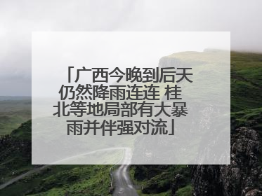 广西今晚到后天仍然降雨连连 桂北等地局部有大暴雨并伴强对流