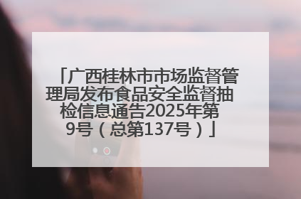 广西桂林市市场监督管理局发布食品安全监督抽检信息通告2025年第9号（总第137号）