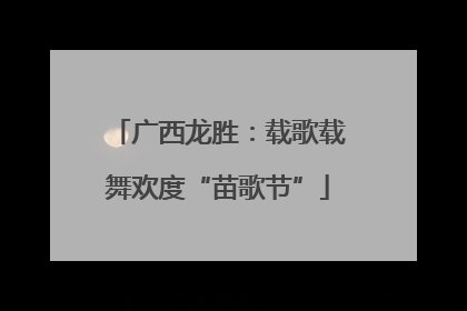 广西龙胜：载歌载舞欢度“苗歌节”
