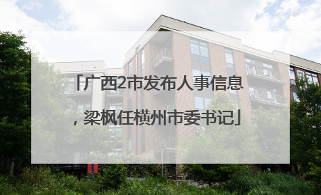 广西2市发布人事信息，梁枫任横州市委书记