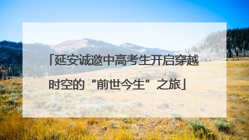 延安诚邀中高考生开启穿越时空的“前世今生”之旅