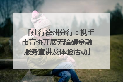 建行德州分行：携手市盲协开展无障碍金融服务宣讲及体验活动