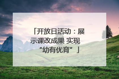 开放日活动：展示课改成果 实现“幼有优育”