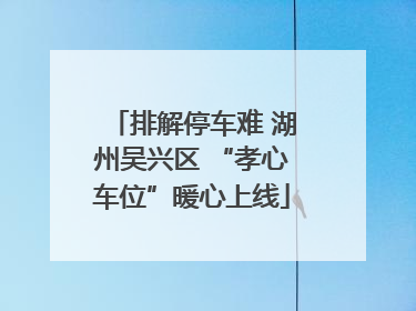 排解停车难 湖州吴兴区 “孝心车位”暖心上线
