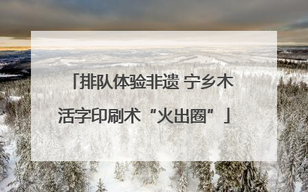 排队体验非遗 宁乡木活字印刷术“火出圈”