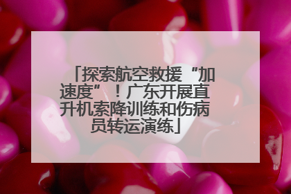 探索航空救援“加速度”！广东开展直升机索降训练和伤病员转运演练