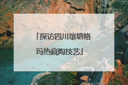 探访四川壤塘格玛热藏陶技艺