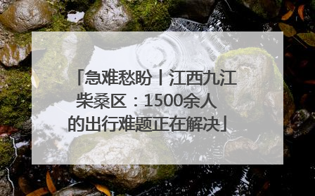 急难愁盼丨江西九江柴桑区：1500余人的出行难题正在解决