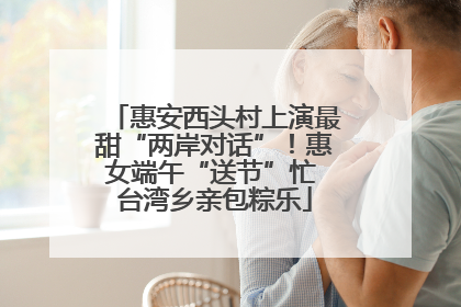 惠安西头村上演最甜“两岸对话”！惠女端午“送节”忙 台湾乡亲包粽乐