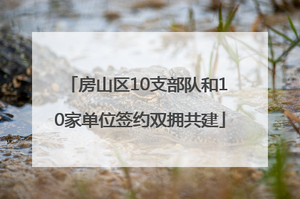 房山区10支部队和10家单位签约双拥共建