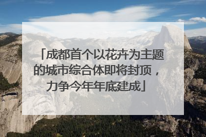 成都首个以花卉为主题的城市综合体即将封顶，力争今年年底建成