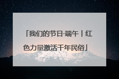 我们的节日·端午丨红色力量激活千年民俗