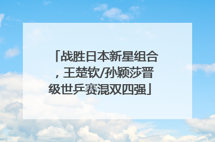 战胜日本新星组合，王楚钦/孙颖莎晋级世乒赛混双四强